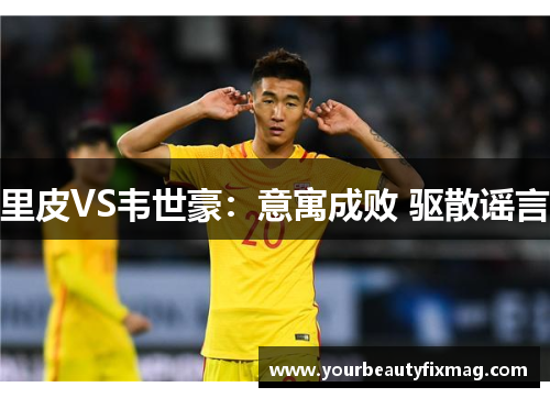 里皮VS韦世豪：意寓成败 驱散谣言
