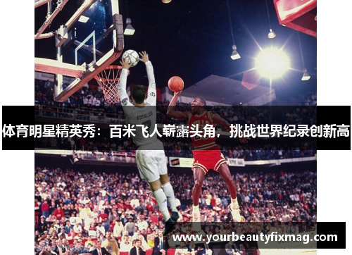 体育明星精英秀：百米飞人崭露头角，挑战世界纪录创新高